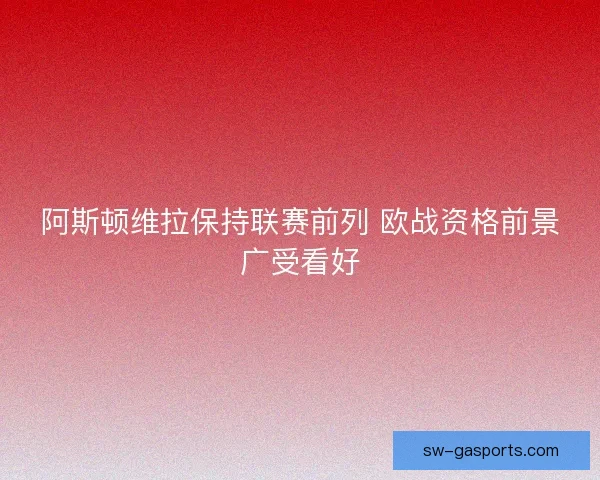 阿斯顿维拉保持联赛前列 欧战资格前景广受看好