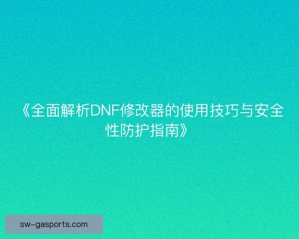 《全面解析DNF修改器的使用技巧与安全性防护指南》