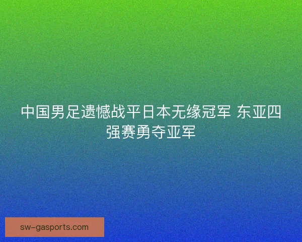 中国男足遗憾战平日本无缘冠军 东亚四强赛勇夺亚军