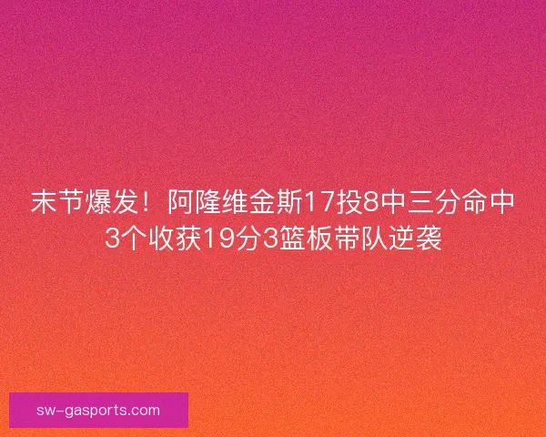 末节爆发！阿隆维金斯17投8中三分命中3个收获19分3篮板带队逆袭