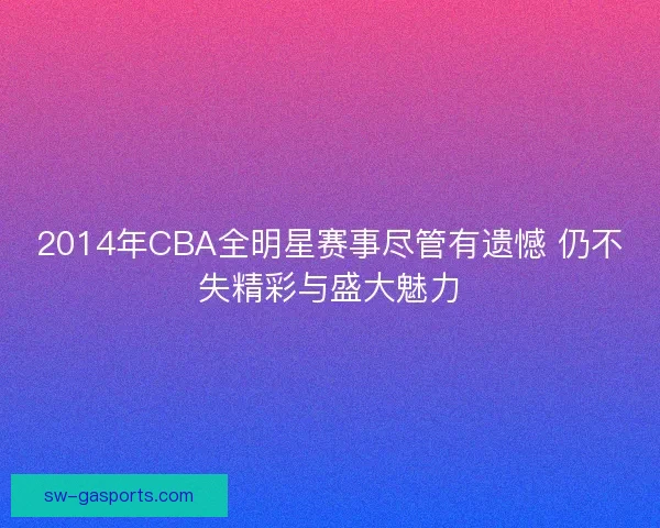 2014年CBA全明星赛事尽管有遗憾 仍不失精彩与盛大魅力