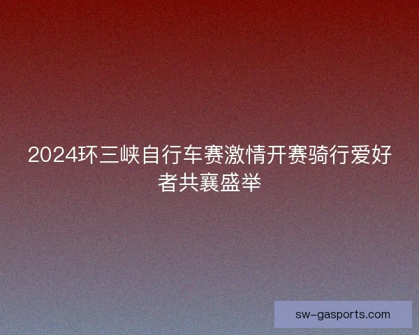 2024环三峡自行车赛激情开赛骑行爱好者共襄盛举