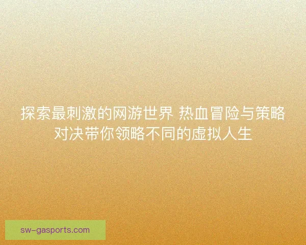 探索最刺激的网游世界 热血冒险与策略对决带你领略不同的虚拟人生